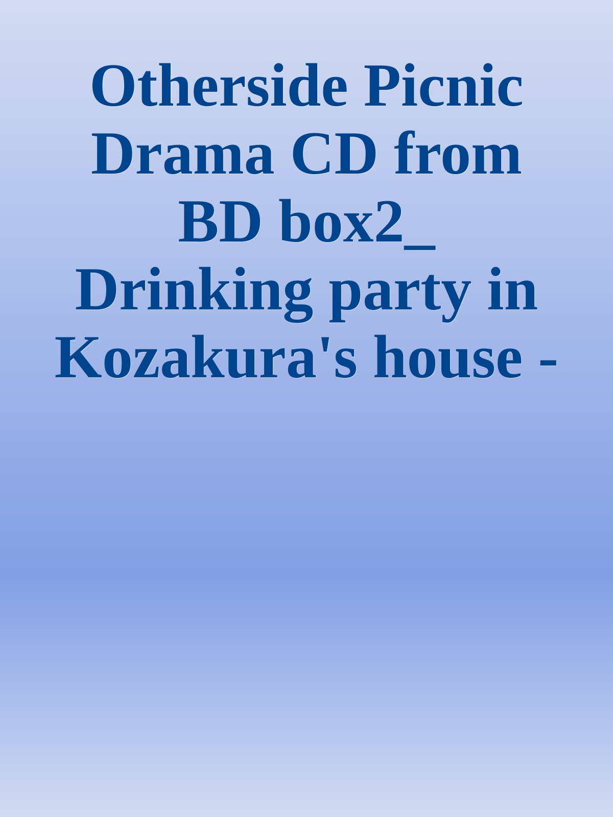 Otherside Picnic Drama CD from BD box2_ Drinking party in Kozakura's house - Sascha_S
